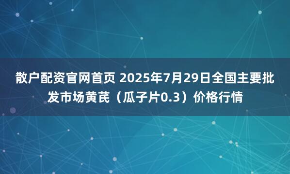 散户配资官网首页 2025年7月29日全国主要批发市场黄芪（瓜子片0.3）价格行情