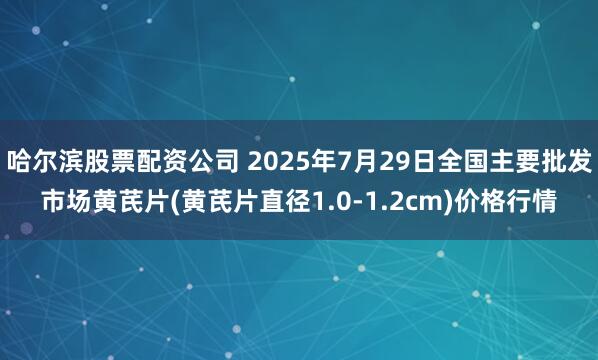 哈尔滨股票配资公司 2025年7月29日全国主要批发市场黄芪片(黄芪片直径1.0-1.2cm)价格行情