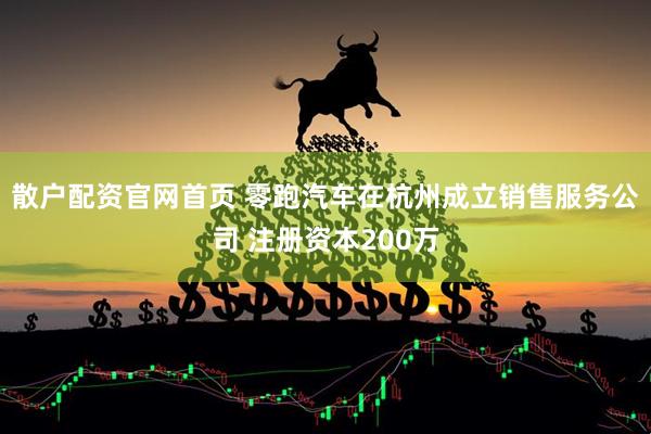 散户配资官网首页 零跑汽车在杭州成立销售服务公司 注册资本200万
