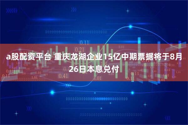 a股配资平台 重庆龙湖企业15亿中期票据将于8月26日本息兑付
