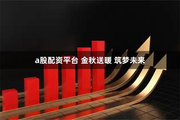a股配资平台 金秋送暖 筑梦未来