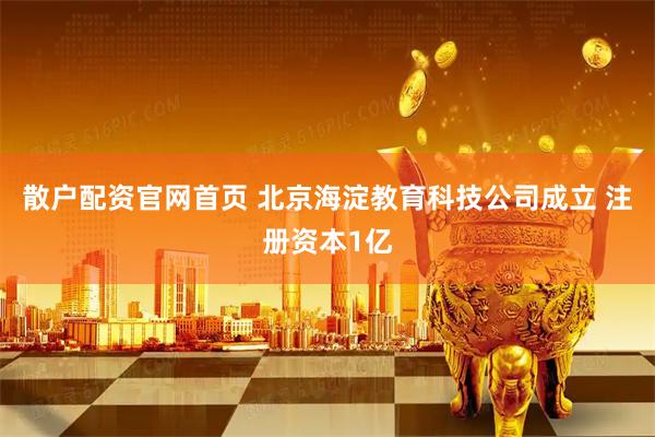 散户配资官网首页 北京海淀教育科技公司成立 注册资本1亿
