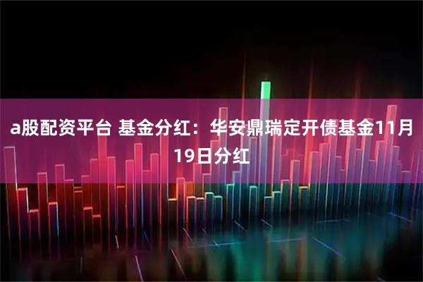 a股配资平台 基金分红:华安鼎瑞定开债基金11月19日分红
