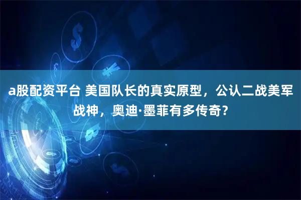 a股配资平台 美国队长的真实原型,公认二战美军战神,奥迪·墨菲有多传奇?