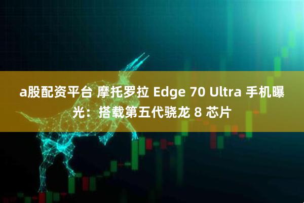 a股配资平台 摩托罗拉 Edge 70 Ultra 手机曝光:搭载第五代骁龙 8 芯片