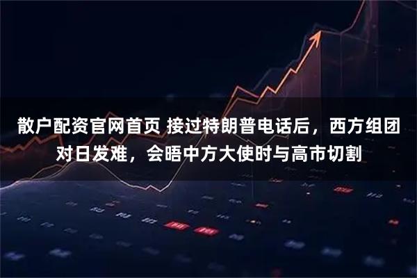 散户配资官网首页 接过特朗普电话后,西方组团对日发难,会晤中方大使时与高市切割