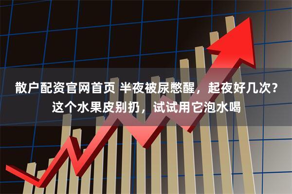 散户配资官网首页 半夜被尿憋醒,起夜好几次?这个水果皮别扔,试试用它泡水喝