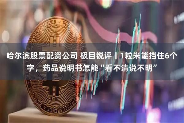 哈尔滨股票配资公司 极目锐评丨1粒米能挡住6个字，药品说明书怎能“看不清说不明”
