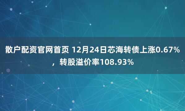 散户配资官网首页 12月24日芯海转债上涨0.67%，转股溢价率108.93%