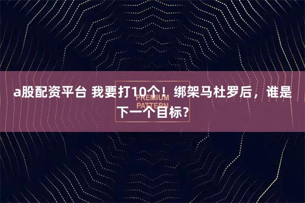 a股配资平台 我要打10个！绑架马杜罗后，谁是下一个目标？