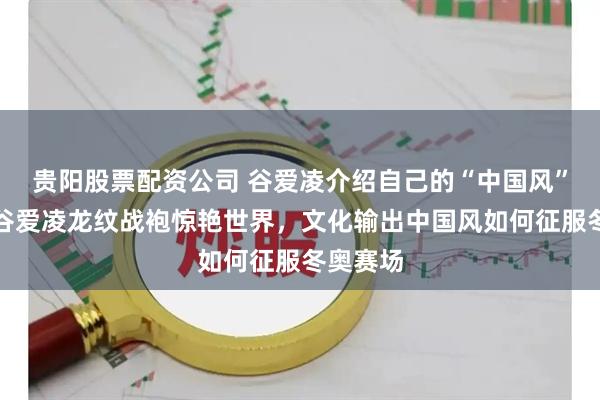 贵阳股票配资公司 谷爱凌介绍自己的“中国风”雪服:谷爱凌龙纹战袍惊艳世界,文化输出中国风如何征服冬奥赛场
