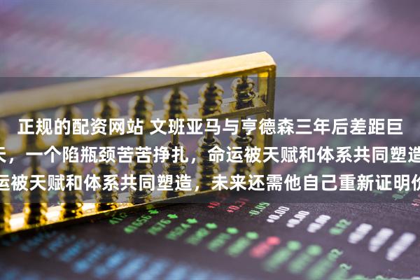 正规的配资网站 文班亚马与亨德森三年后差距巨大，一个站C位一飞冲天，一个陷瓶颈苦苦挣扎，命运被天赋和体系共同塑造，未来还需他自己重新证明价值