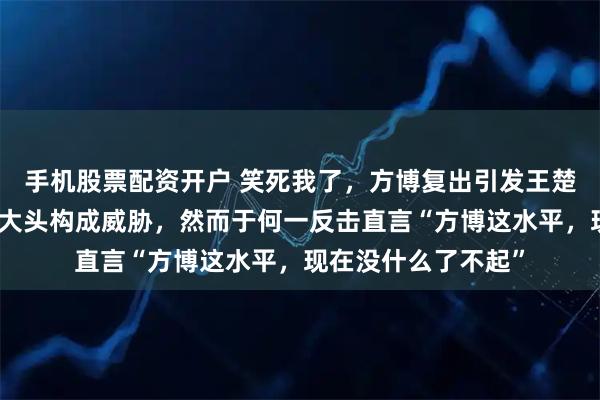 手机股票配资开户 笑死我了，方博复出引发王楚钦粉丝忧虑，称对大头构成威胁，然而于何一反击直言“方博这水平，现在没什么了不起”