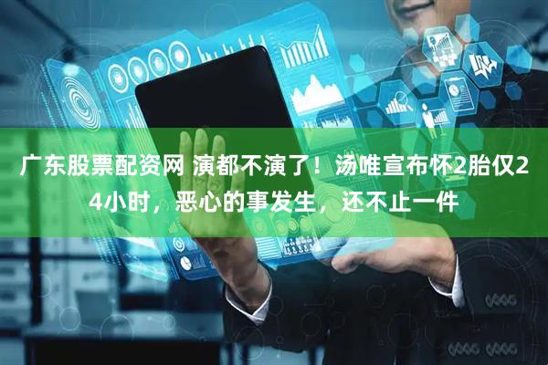 广东股票配资网 演都不演了！汤唯宣布怀2胎仅24小时，恶心的事发生，还不止一件