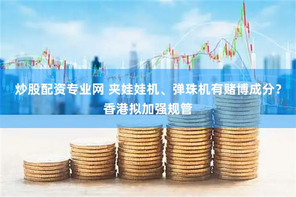 炒股配资专业网 夹娃娃机、弹珠机有赌博成分？香港拟加强规管