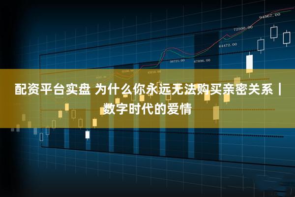配资平台实盘 为什么你永远无法购买亲密关系｜数字时代的爱情