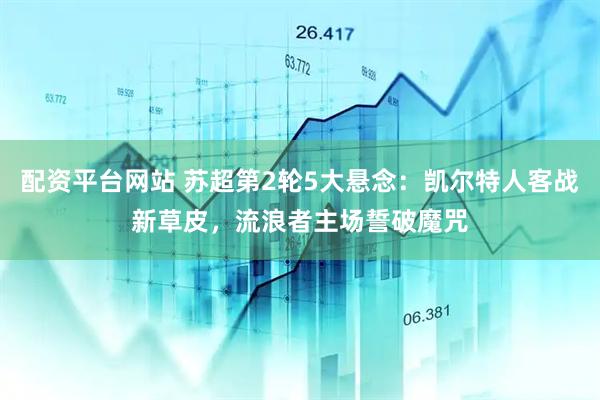配资平台网站 苏超第2轮5大悬念：凯尔特人客战新草皮，流浪者主场誓破魔咒