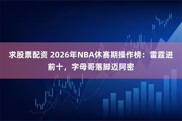 求股票配资 2026年NBA休赛期操作榜：雷霆进前十，字母哥落脚迈阿密