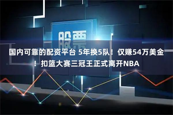 国内可靠的配资平台 5年换5队！仅赚54万美金！扣篮大赛三冠王正式离开NBA