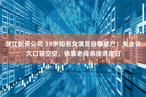 浙江配资公司 39岁知名女演员自曝破产！失业许久口袋空空，依靠老母亲接济度日