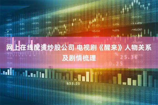 网上在线配资炒股公司 电视剧《醒来》人物关系及剧情梳理
