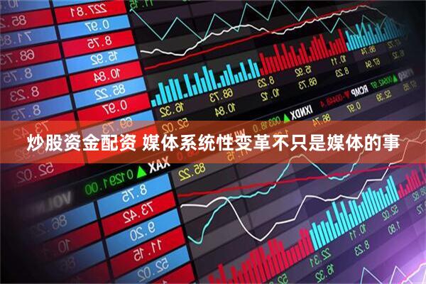 炒股资金配资 媒体系统性变革不只是媒体的事