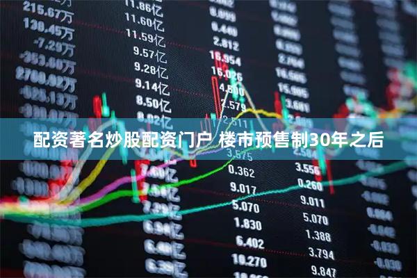 配资著名炒股配资门户 楼市预售制30年之后