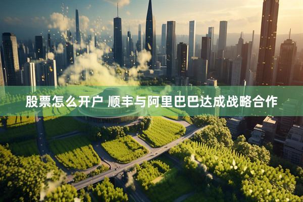 股票怎么开户 顺丰与阿里巴巴达成战略合作