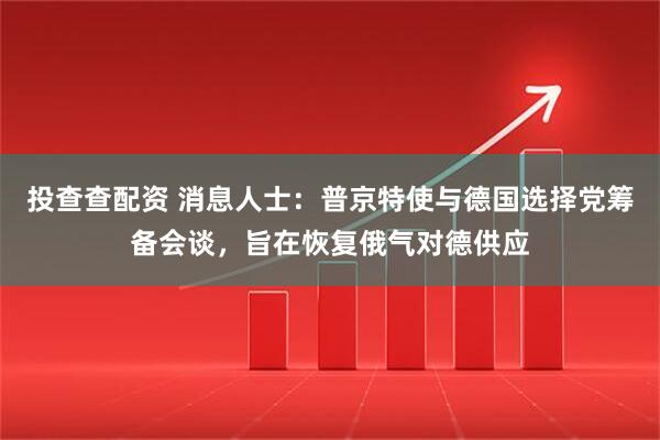 投查查配资 消息人士：普京特使与德国选择党筹备会谈，旨在恢复俄气对德供应