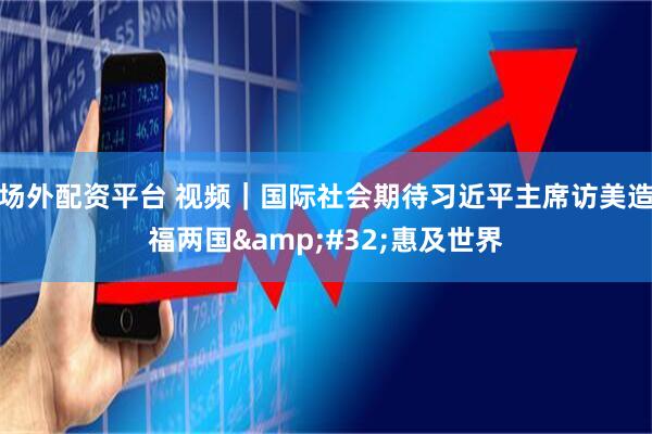 场外配资平台 视频｜国际社会期待习近平主席访美造福两国 惠及世界