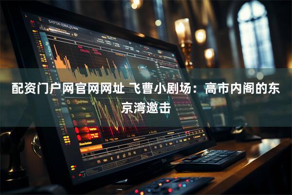 配资门户网官网网址 飞曹小剧场：高市内阁的东京湾邀击