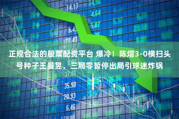 正规合法的股票配资平台 爆冷！陈熠3-0横扫头号种子王曼昱，三局零暂停出局引球迷炸锅