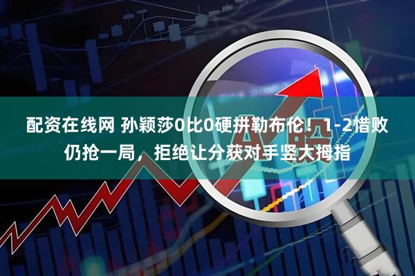 配资在线网 孙颖莎0比0硬拼勒布伦！1-2惜败仍抢一局，拒绝让分获对手竖大拇指